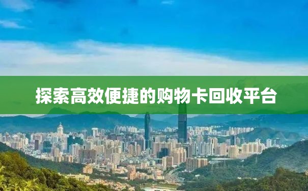  探索高效便捷的购物卡回收平台