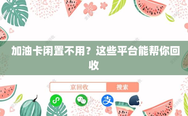  加油卡闲置不用？这些平台能帮你回收