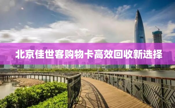  北京佳世客购物卡高效回收新选择
