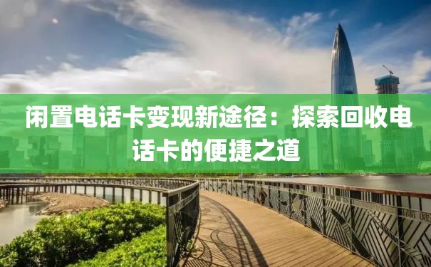  闲置电话卡变现新途径：探索回收电话卡的便捷之道