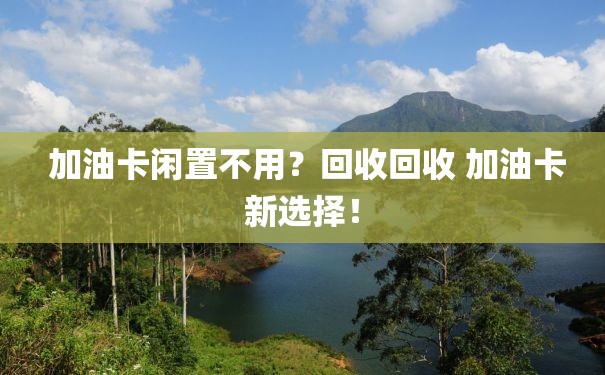  加油卡闲置不用？回收回收 加油卡新选择！