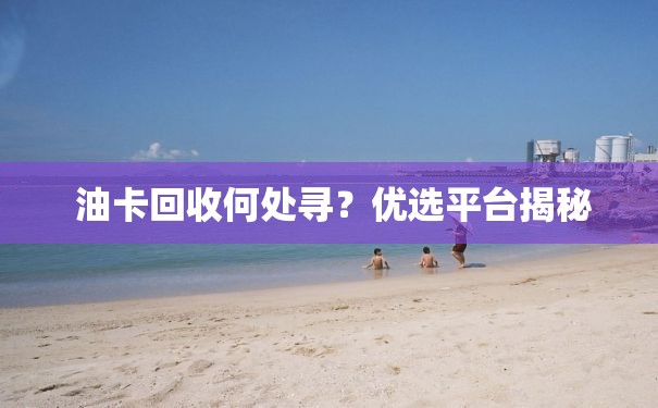  油卡回收何处寻？优选平台揭秘
