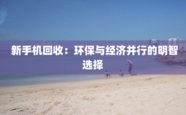 新手机回收：环保与经济并行的明智选择