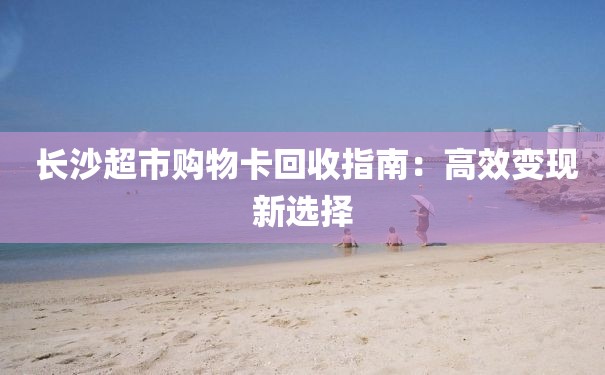 长沙超市购物卡回收指南：高效变现新选择