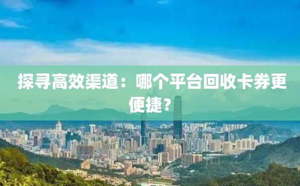  探寻高效渠道：哪个平台回收卡券更便捷？