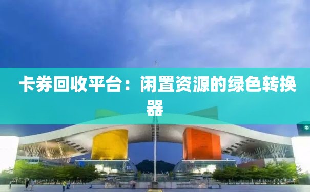  卡券回收平台：闲置资源的绿色转换器