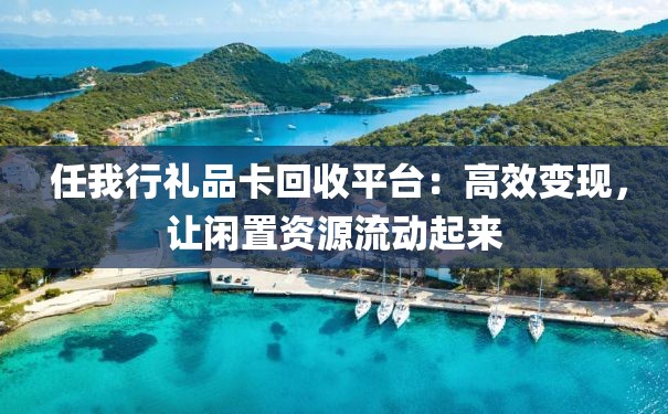  任我行礼品卡回收平台：高效变现，让闲置资源流动起来