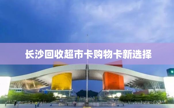  长沙回收超市卡购物卡新选择