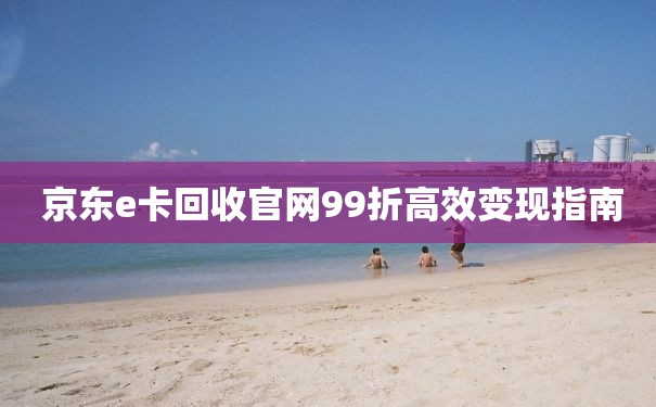  京东e卡回收官网99折高效变现指南