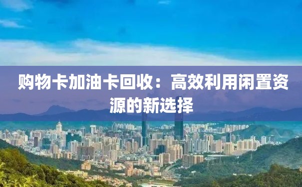  购物卡加油卡回收：高效利用闲置资源的新选择