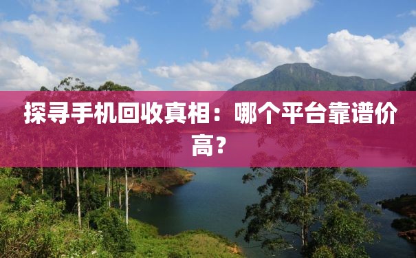  探寻手机回收真相：哪个平台靠谱价高？