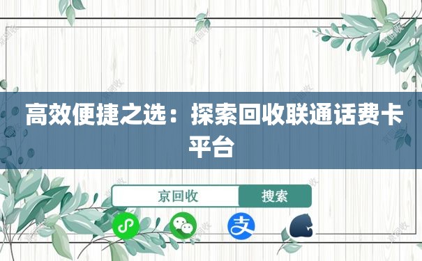  高效便捷之选：探索回收联通话费卡平台