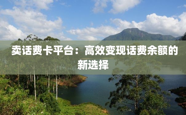  卖话费卡平台：高效变现话费余额的新选择