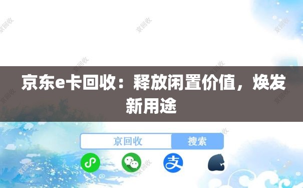  京东e卡回收：释放闲置价值，焕发新用途
