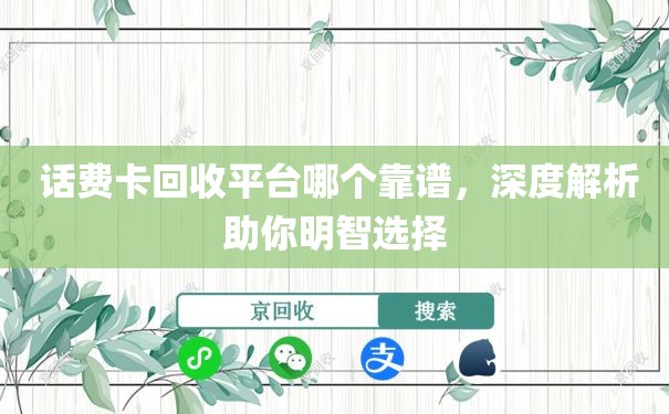  话费卡回收平台哪个靠谱，深度解析助你明智选择