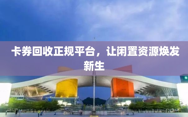  卡券回收正规平台，让闲置资源焕发新生