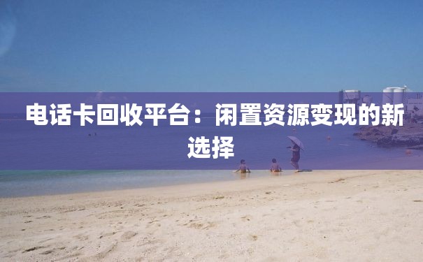  电话卡回收平台：闲置资源变现的新选择
