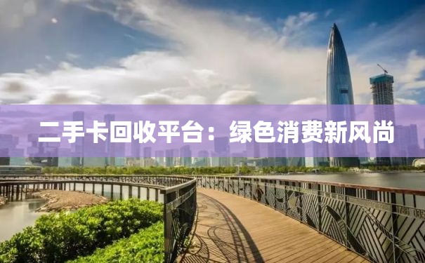  二手卡回收平台：绿色消费新风尚