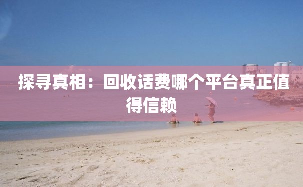  探寻真相：回收话费哪个平台真正值得信赖