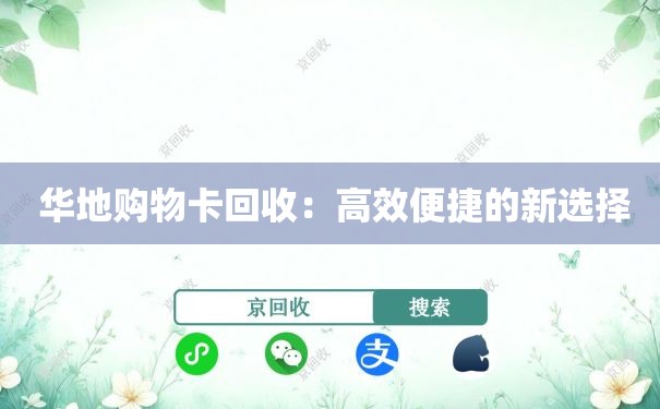  华地购物卡回收：高效便捷的新选择