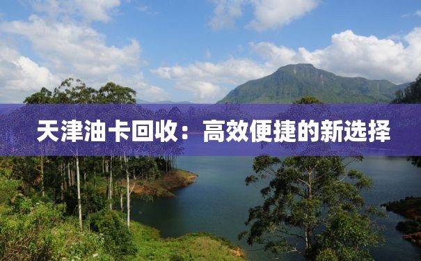  天津油卡回收：高效便捷的新选择