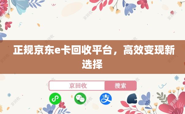  正规京东e卡回收平台，高效变现新选择