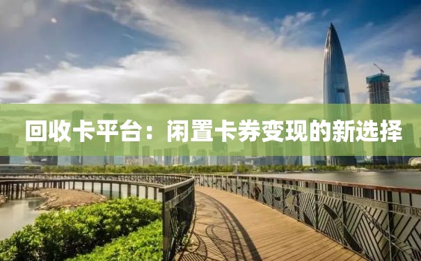  回收卡平台：闲置卡券变现的新选择