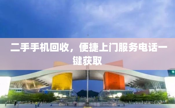  二手手机回收，便捷上门服务电话一键获取