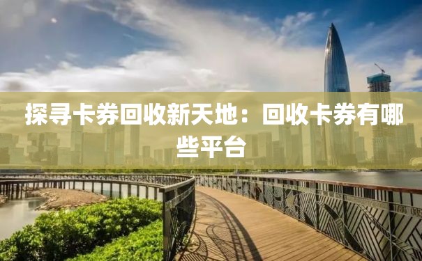  探寻卡券回收新天地：回收卡券有哪些平台