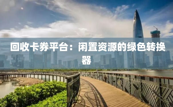  回收卡券平台：闲置资源的绿色转换器