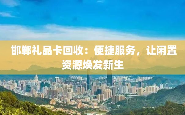  邯郸礼品卡回收：便捷服务，让闲置资源焕发新生