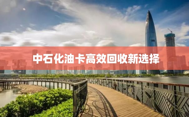  中石化油卡高效回收新选择