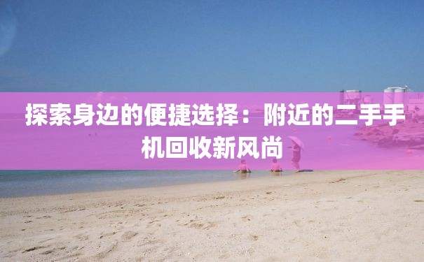  探索身边的便捷选择：附近的二手手机回收新风尚