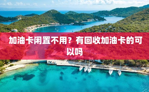  加油卡闲置不用？有回收加油卡的可以吗