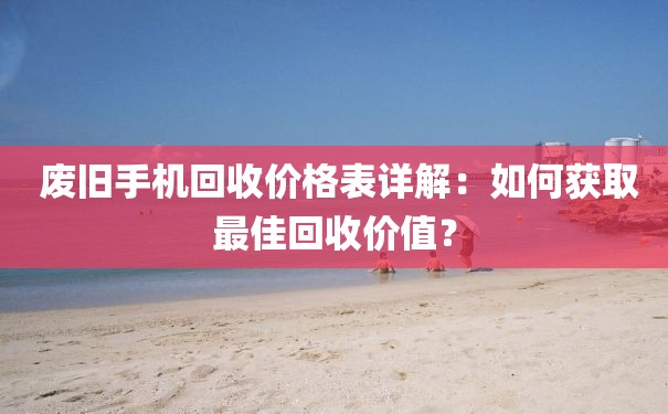  废旧手机回收价格表详解：如何获取最佳回收价值？