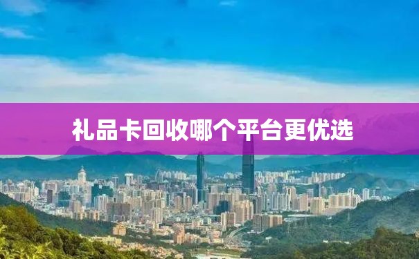  礼品卡回收哪个平台更优选