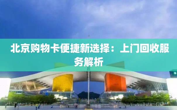  北京购物卡便捷新选择：上门回收服务解析