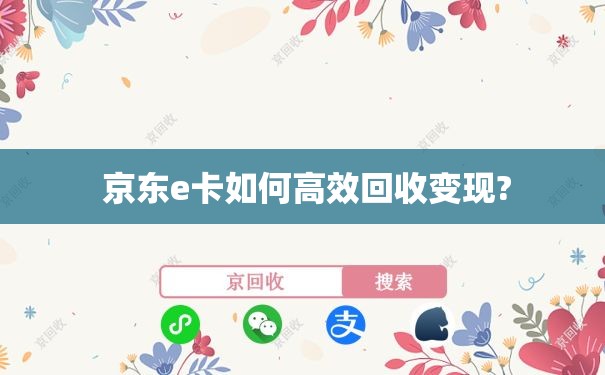  京东e卡如何高效回收变现?