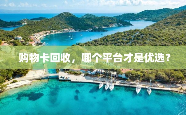  购物卡回收，哪个平台才是优选？