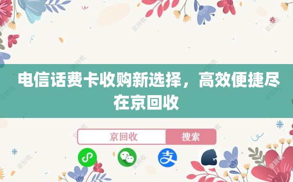  电信话费卡收购新选择，高效便捷尽在京回收