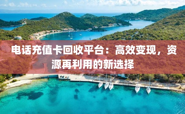  电话充值卡回收平台：高效变现，资源再利用的新选择
