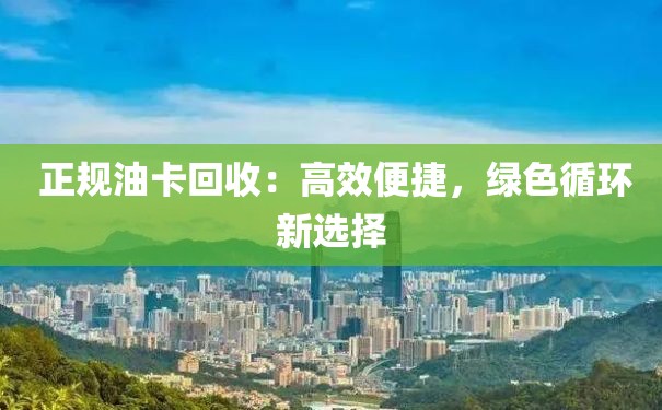  正规油卡回收：高效便捷，绿色循环新选择
