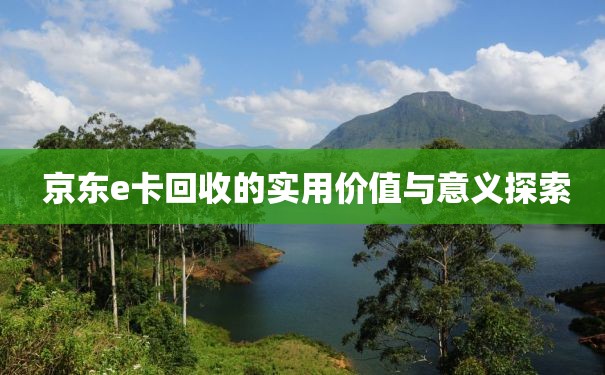  京东e卡回收的实用价值与意义探索