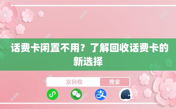 话费卡闲置不用？了解回收话费卡的新选择