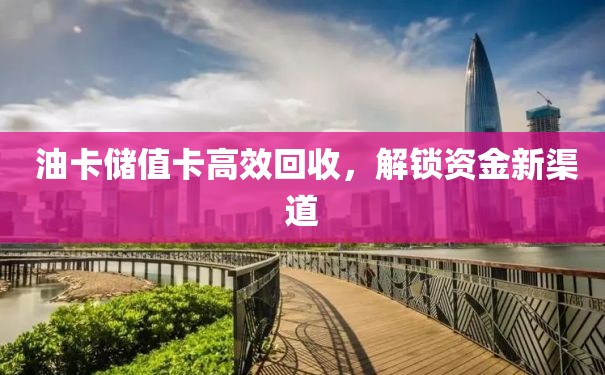  油卡储值卡高效回收，解锁资金新渠道