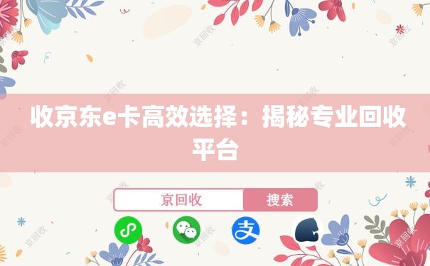  收京东e卡高效选择：揭秘专业回收平台