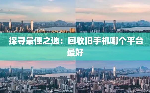  探寻最佳之选：回收旧手机哪个平台最好