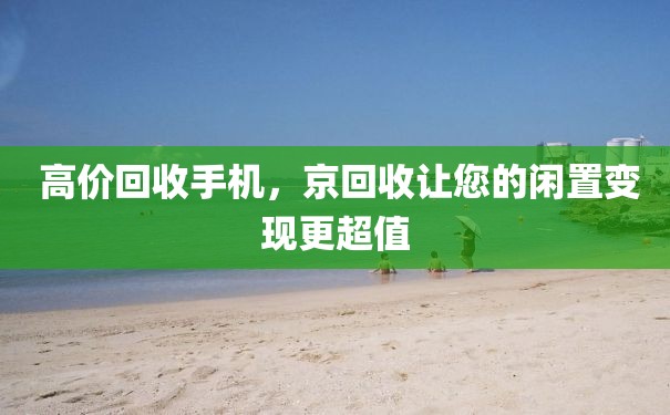  高价回收手机，京回收让您的闲置变现更超值