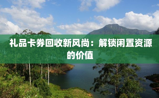  礼品卡券回收新风尚：解锁闲置资源的价值