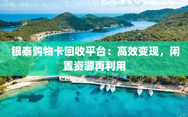  银泰购物卡回收平台：高效变现，闲置资源再利用